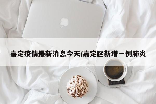 嘉定疫情最新消息今天/嘉定区新增一例肺炎