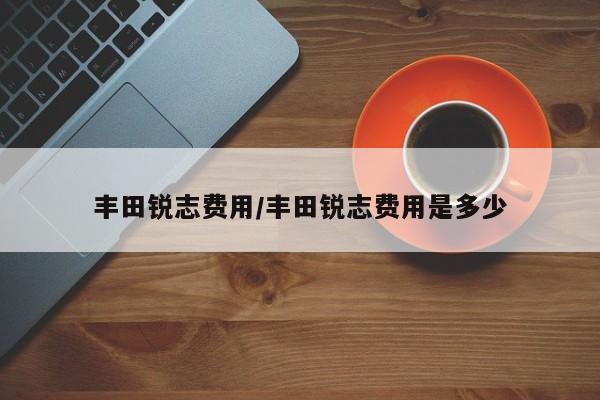 丰田锐志费用/丰田锐志费用是多少