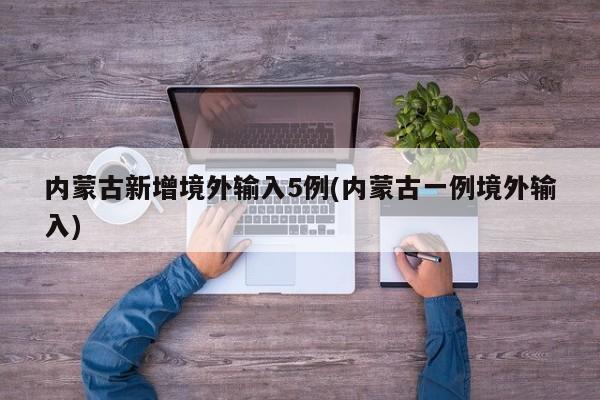 内蒙古新增境外输入5例(内蒙古一例境外输入)