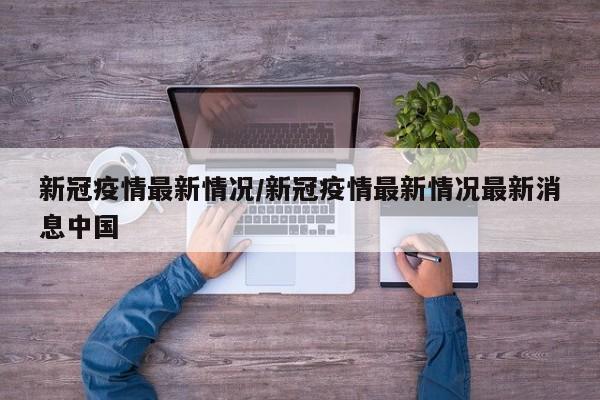 新冠疫情最新情况/新冠疫情最新情况最新消息中国