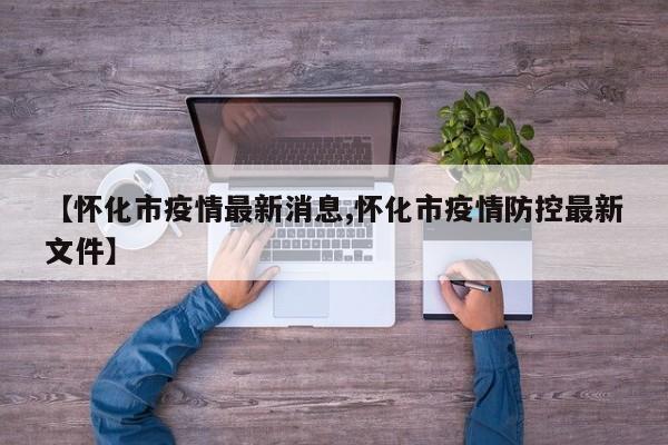 【怀化市疫情最新消息,怀化市疫情防控最新文件】