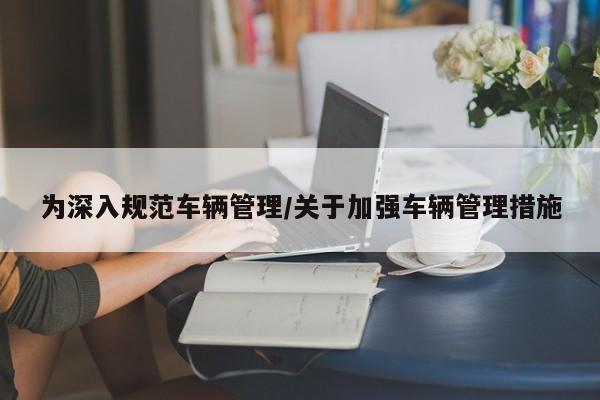 为深入规范车辆管理/关于加强车辆管理措施