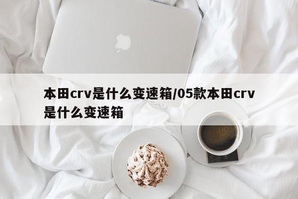 本田crv是什么变速箱/05款本田crv是什么变速箱