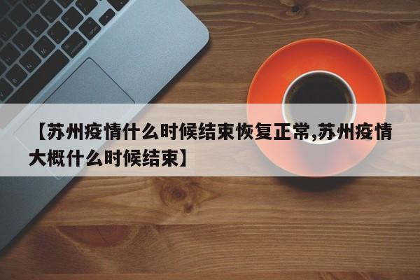 【苏州疫情什么时候结束恢复正常,苏州疫情大概什么时候结束】