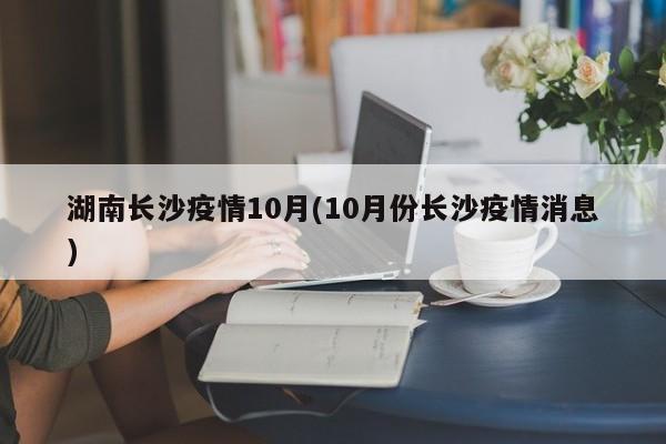 湖南长沙疫情10月(10月份长沙疫情消息)
