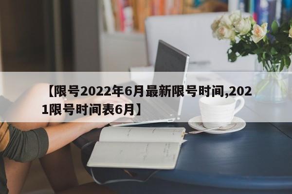 【限号2022年6月最新限号时间,2021限号时间表6月】