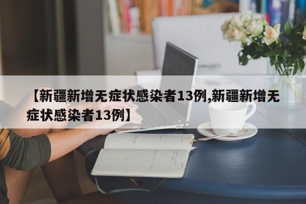 【新疆新增无症状感染者13例,新疆新增无症状感染者13例】