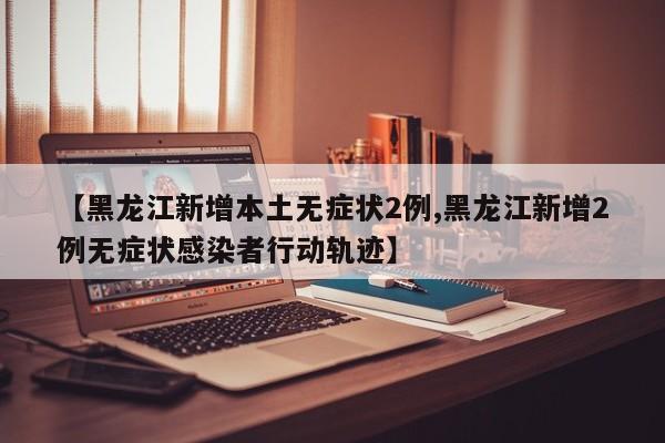 【黑龙江新增本土无症状2例,黑龙江新增2例无症状感染者行动轨迹】