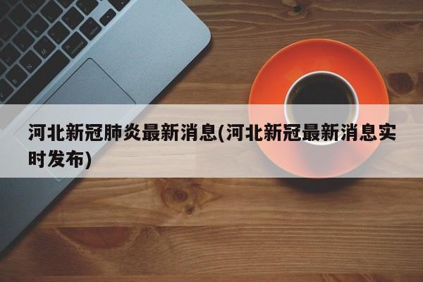 河北新冠肺炎最新消息(河北新冠最新消息实时发布)