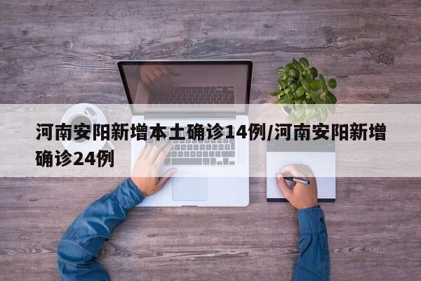 河南安阳新增本土确诊14例/河南安阳新增确诊24例