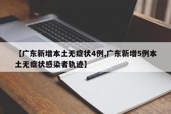 【广东新增本土无症状4例,广东新增5例本土无症状感染者轨迹】