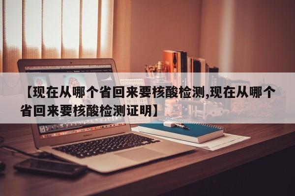 【现在从哪个省回来要核酸检测,现在从哪个省回来要核酸检测证明】