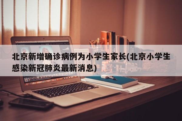 北京新增确诊病例为小学生家长(北京小学生感染新冠肺炎最新消息)