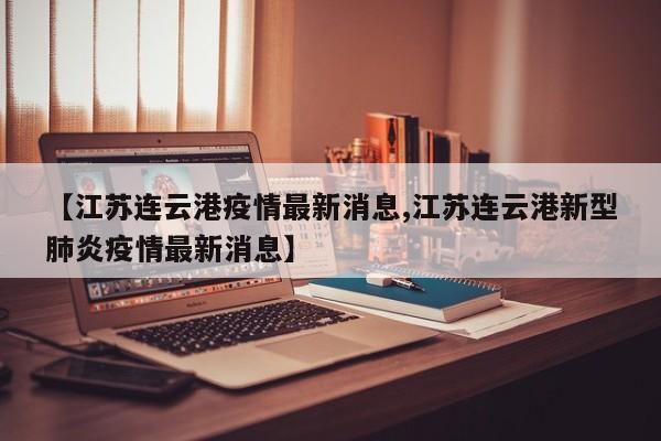 【江苏连云港疫情最新消息,江苏连云港新型肺炎疫情最新消息】