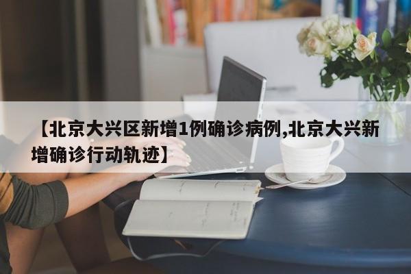 【北京大兴区新增1例确诊病例,北京大兴新增确诊行动轨迹】