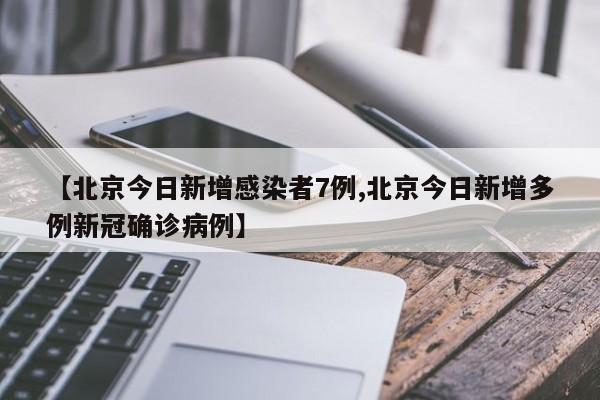 【北京今日新增感染者7例,北京今日新增多例新冠确诊病例】