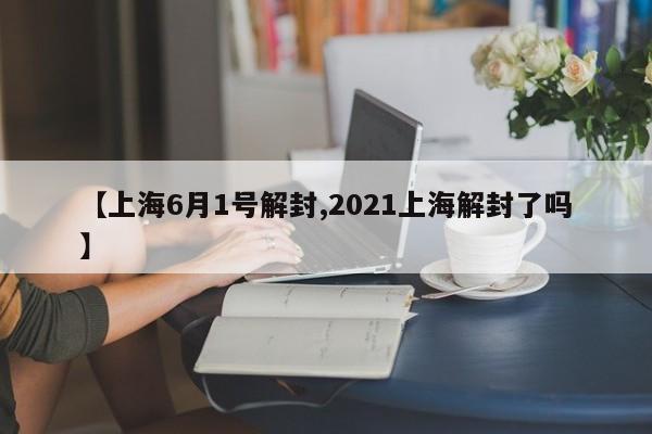 【上海6月1号解封,2021上海解封了吗】