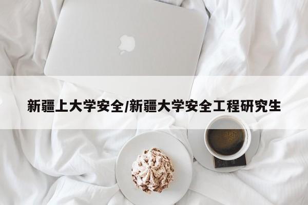 新疆上大学安全/新疆大学安全工程研究生