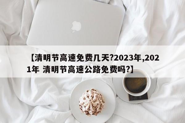 【清明节高速免费几天?2023年,2021年 清明节高速公路免费吗?】