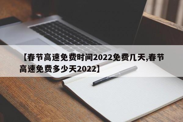 【春节高速免费时间2022免费几天,春节高速免费多少天2022】