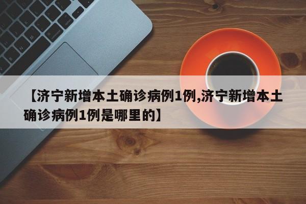 【济宁新增本土确诊病例1例,济宁新增本土确诊病例1例是哪里的】