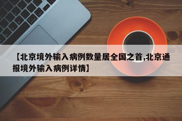 【北京境外输入病例数量居全国之首,北京通报境外输入病例详情】
