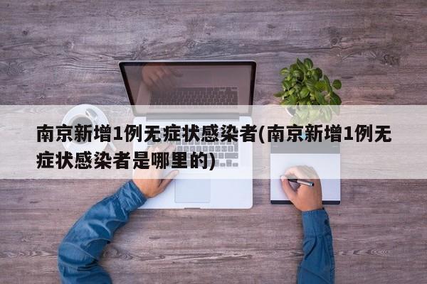 南京新增1例无症状感染者(南京新增1例无症状感染者是哪里的)