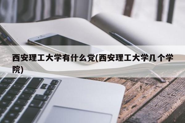 西安理工大学有什么党(西安理工大学几个学院)