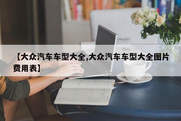 【大众汽车车型大全,大众汽车车型大全图片费用表】