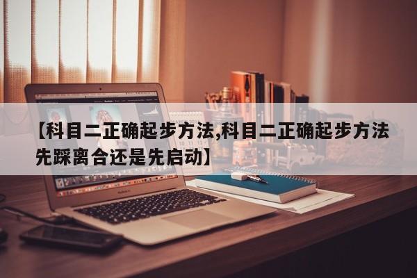 【科目二正确起步方法,科目二正确起步方法 先踩离合还是先启动】