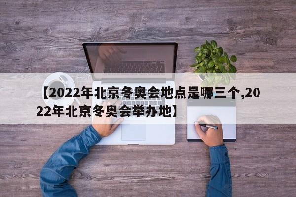 【2022年北京冬奥会地点是哪三个,2022年北京冬奥会举办地】