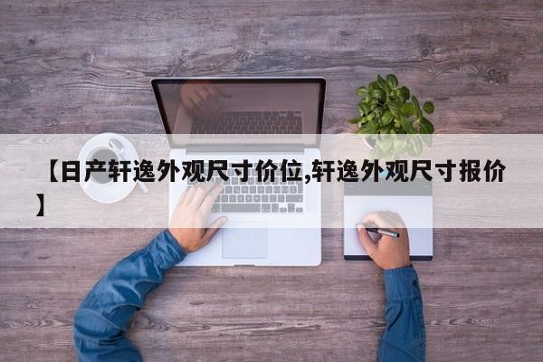 【日产轩逸外观尺寸价位,轩逸外观尺寸报价】