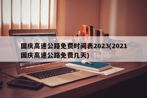 国庆高速公路免费时间表2023(2021国庆高速公路免费几天)