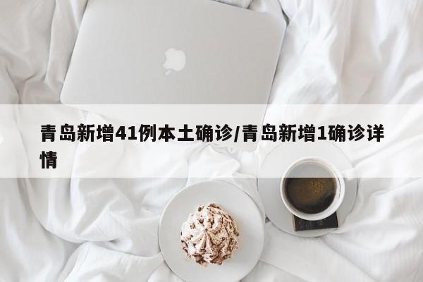 青岛新增41例本土确诊/青岛新增1确诊详情