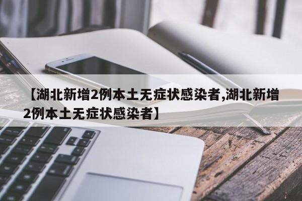 【湖北新增2例本土无症状感染者,湖北新增2例本土无症状感染者】