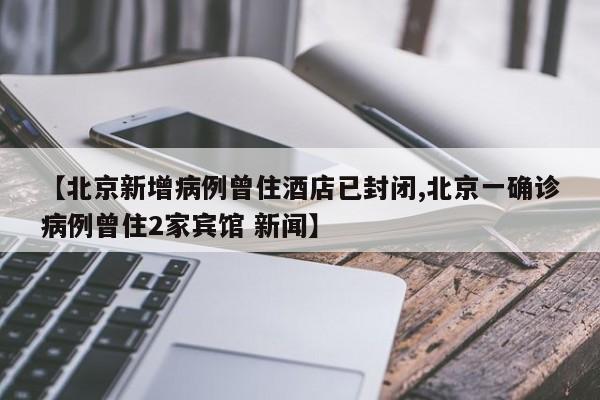 【北京新增病例曾住酒店已封闭,北京一确诊病例曾住2家宾馆 新闻】