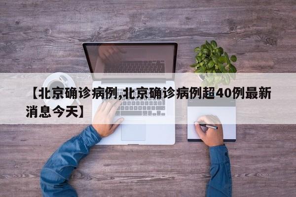 【北京确诊病例,北京确诊病例超40例最新消息今天】