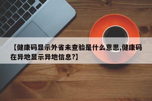 【健康码显示外省未查验是什么意思,健康码在异地显示异地信息?】