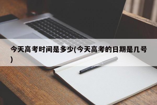 今天高考时间是多少(今天高考的日期是几号)