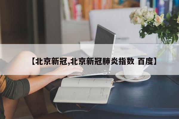 【北京新冠,北京新冠肺炎指数 百度】