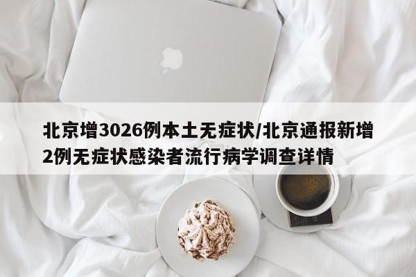 北京增3026例本土无症状/北京通报新增2例无症状感染者流行病学调查详情