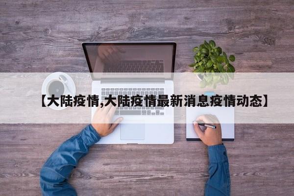 【大陆疫情,大陆疫情最新消息疫情动态】
