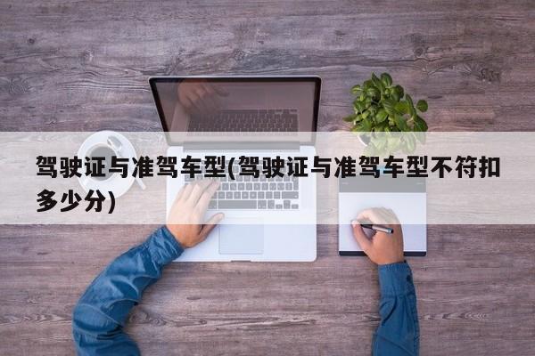 驾驶证与准驾车型(驾驶证与准驾车型不符扣多少分)