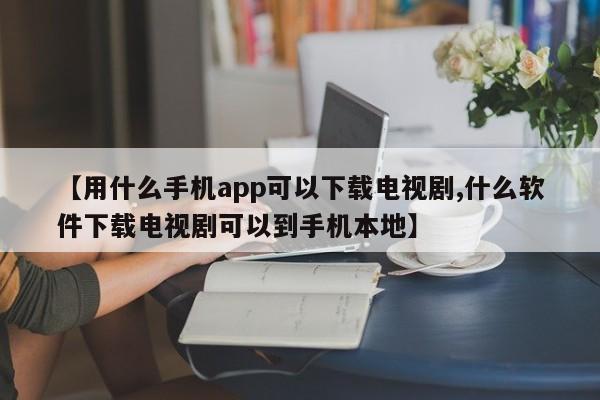 【用什么手机app可以下载电视剧,什么软件下载电视剧可以到手机本地】