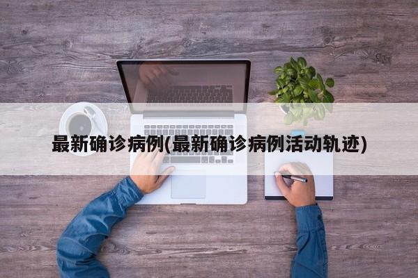 最新确诊病例(最新确诊病例活动轨迹)