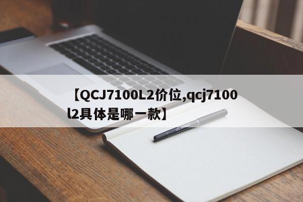 【QCJ7100L2价位,qcj7100l2具体是哪一款】