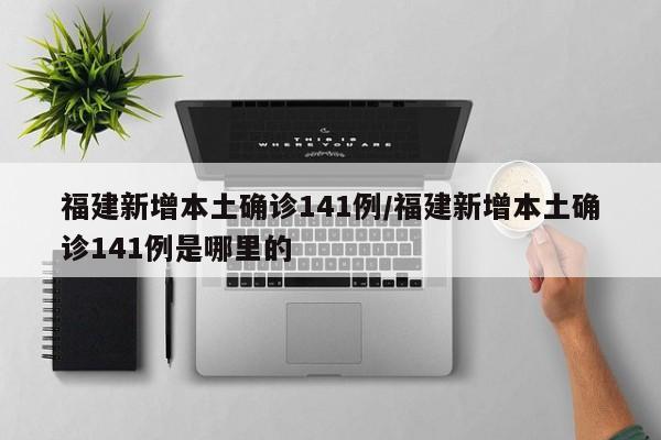 福建新增本土确诊141例/福建新增本土确诊141例是哪里的