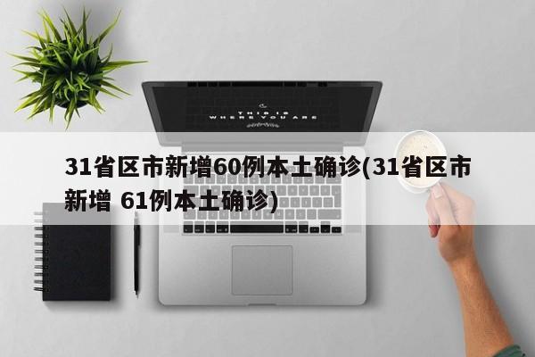 31省区市新增60例本土确诊(31省区市新增 61例本土确诊)