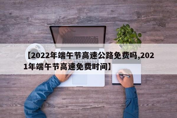 【2022年端午节高速公路免费吗,2021年端午节高速免费时间】