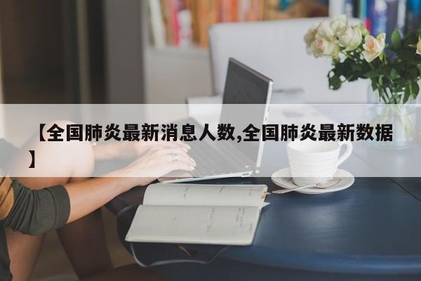 【全国肺炎最新消息人数,全国肺炎最新数据】